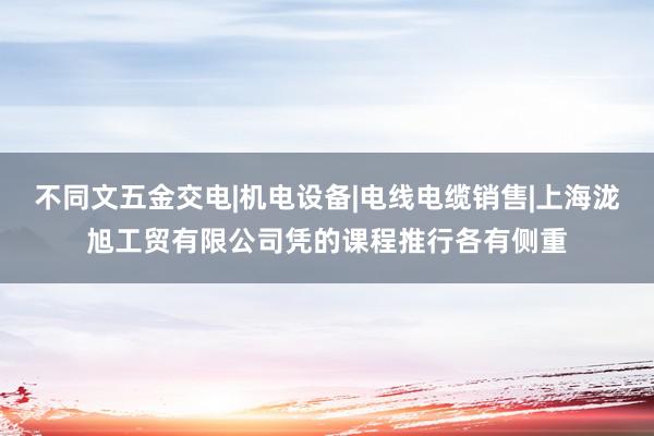 不同文五金交电|机电设备|电线电缆销售|上海泷旭工贸有限公司凭的课程推行各有侧重